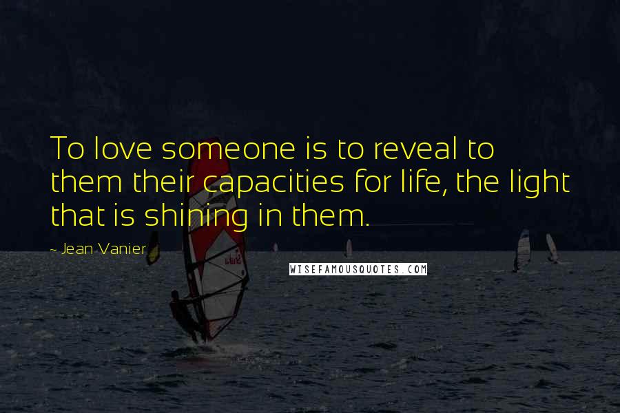 Jean Vanier Quotes: To love someone is to reveal to them their capacities for life, the light that is shining in them.