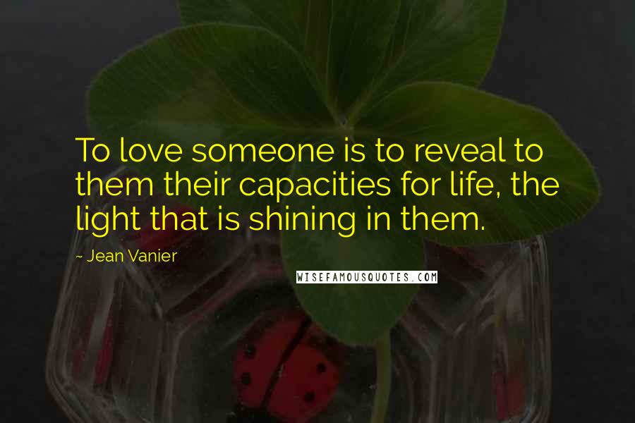 Jean Vanier Quotes: To love someone is to reveal to them their capacities for life, the light that is shining in them.