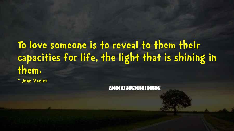 Jean Vanier Quotes: To love someone is to reveal to them their capacities for life, the light that is shining in them.