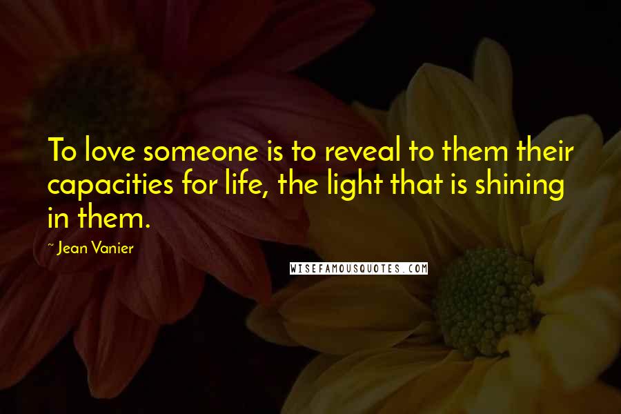 Jean Vanier Quotes: To love someone is to reveal to them their capacities for life, the light that is shining in them.