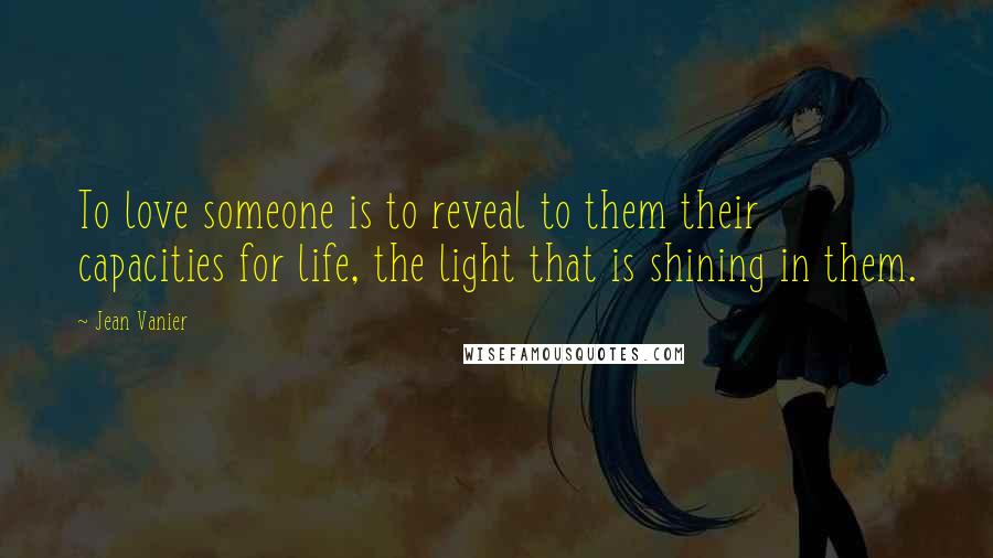 Jean Vanier Quotes: To love someone is to reveal to them their capacities for life, the light that is shining in them.