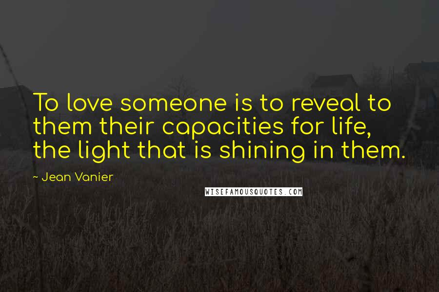 Jean Vanier Quotes: To love someone is to reveal to them their capacities for life, the light that is shining in them.