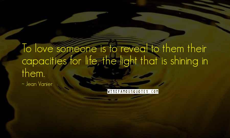 Jean Vanier Quotes: To love someone is to reveal to them their capacities for life, the light that is shining in them.