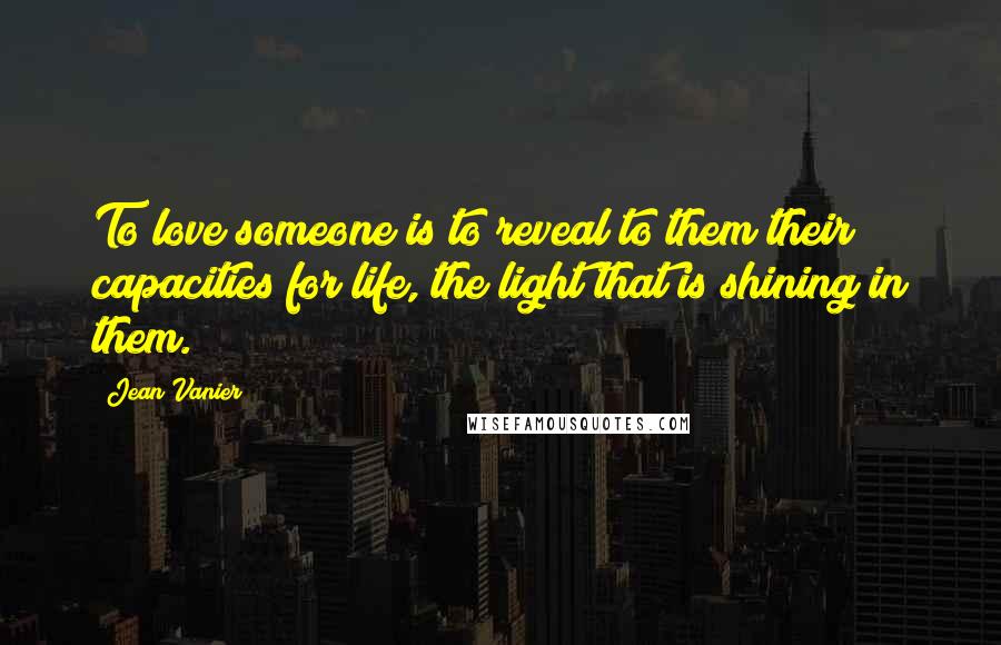 Jean Vanier Quotes: To love someone is to reveal to them their capacities for life, the light that is shining in them.