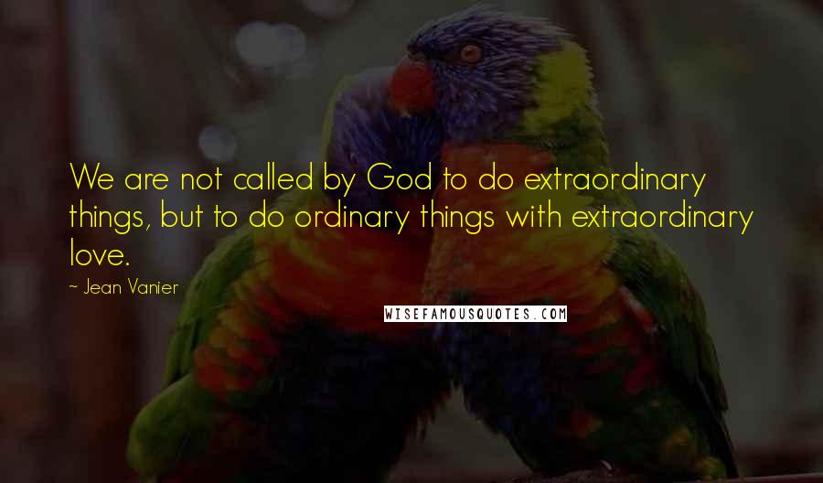 Jean Vanier Quotes: We are not called by God to do extraordinary things, but to do ordinary things with extraordinary love.