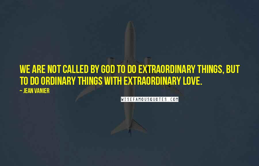 Jean Vanier Quotes: We are not called by God to do extraordinary things, but to do ordinary things with extraordinary love.