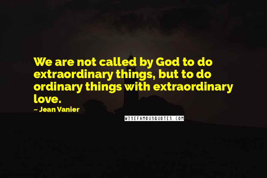 Jean Vanier Quotes: We are not called by God to do extraordinary things, but to do ordinary things with extraordinary love.