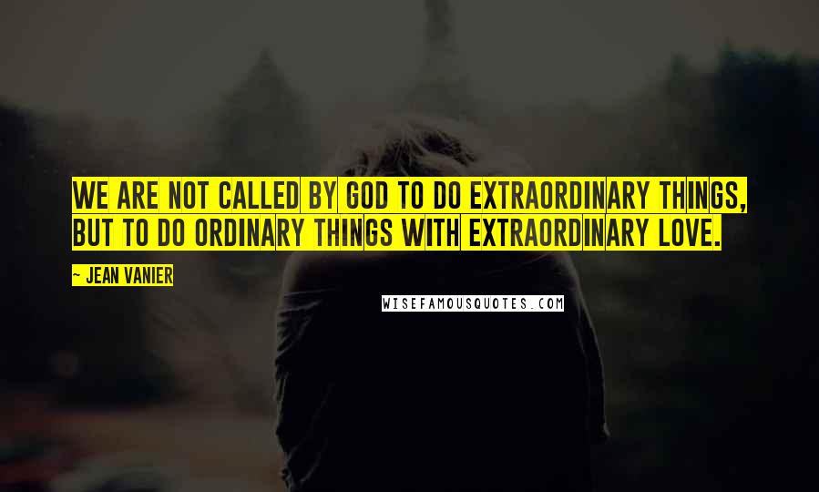 Jean Vanier Quotes: We are not called by God to do extraordinary things, but to do ordinary things with extraordinary love.