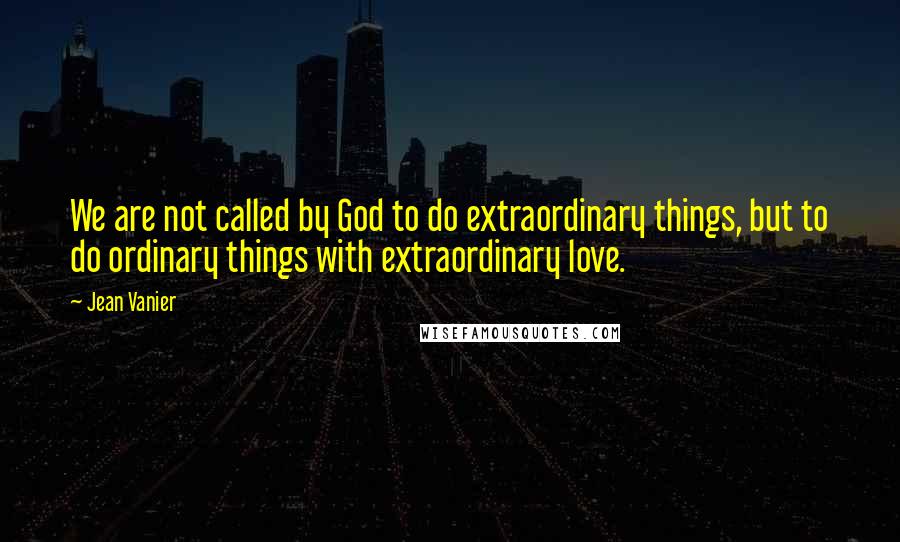 Jean Vanier Quotes: We are not called by God to do extraordinary things, but to do ordinary things with extraordinary love.