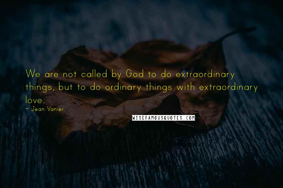 Jean Vanier Quotes: We are not called by God to do extraordinary things, but to do ordinary things with extraordinary love.