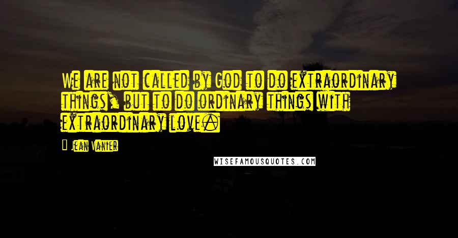 Jean Vanier Quotes: We are not called by God to do extraordinary things, but to do ordinary things with extraordinary love.