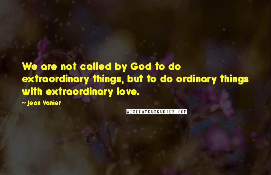 Jean Vanier Quotes: We are not called by God to do extraordinary things, but to do ordinary things with extraordinary love.