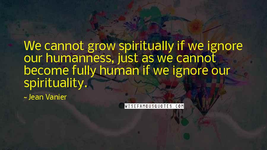 Jean Vanier Quotes: We cannot grow spiritually if we ignore our humanness, just as we cannot become fully human if we ignore our spirituality.