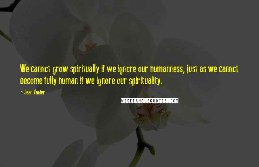 Jean Vanier Quotes: We cannot grow spiritually if we ignore our humanness, just as we cannot become fully human if we ignore our spirituality.