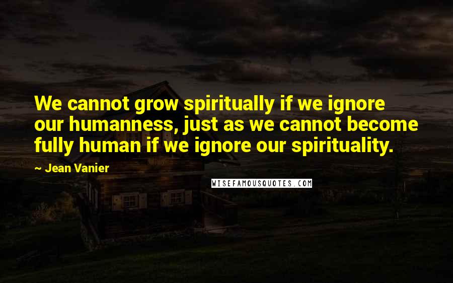 Jean Vanier Quotes: We cannot grow spiritually if we ignore our humanness, just as we cannot become fully human if we ignore our spirituality.