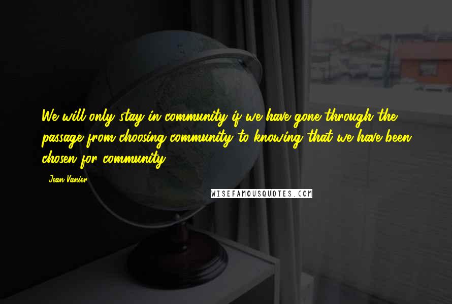 Jean Vanier Quotes: We will only stay in community if we have gone through the passage from choosing community to knowing that we have been chosen for community.
