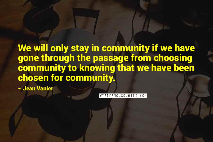 Jean Vanier Quotes: We will only stay in community if we have gone through the passage from choosing community to knowing that we have been chosen for community.