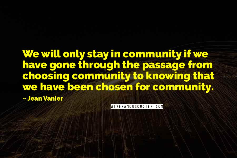Jean Vanier Quotes: We will only stay in community if we have gone through the passage from choosing community to knowing that we have been chosen for community.