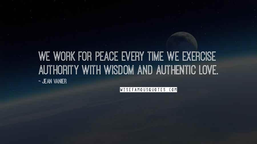 Jean Vanier Quotes: We work for peace every time we exercise authority with wisdom and authentic love.