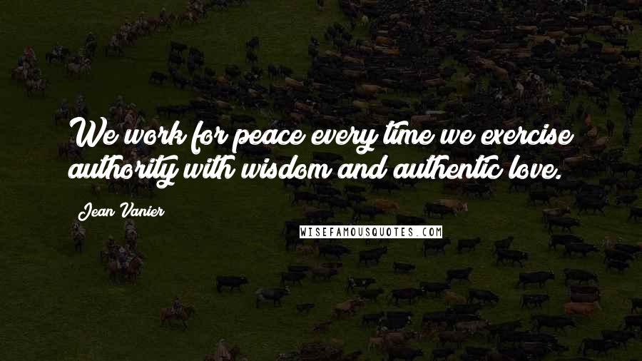 Jean Vanier Quotes: We work for peace every time we exercise authority with wisdom and authentic love.