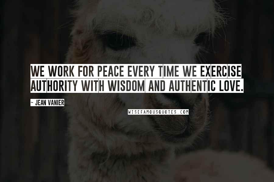 Jean Vanier Quotes: We work for peace every time we exercise authority with wisdom and authentic love.