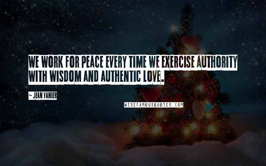 Jean Vanier Quotes: We work for peace every time we exercise authority with wisdom and authentic love.