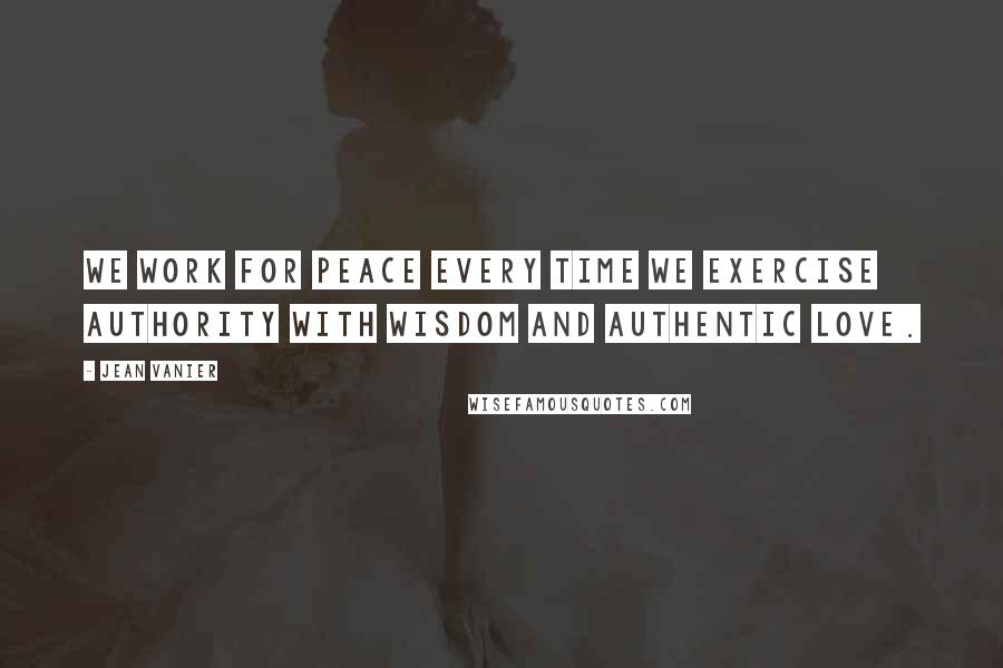 Jean Vanier Quotes: We work for peace every time we exercise authority with wisdom and authentic love.