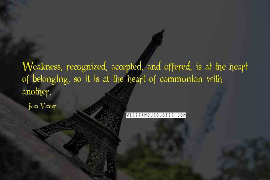 Jean Vanier Quotes: Weakness, recognized, accepted, and offered, is at the heart of belonging, so it is at the heart of communion with another.