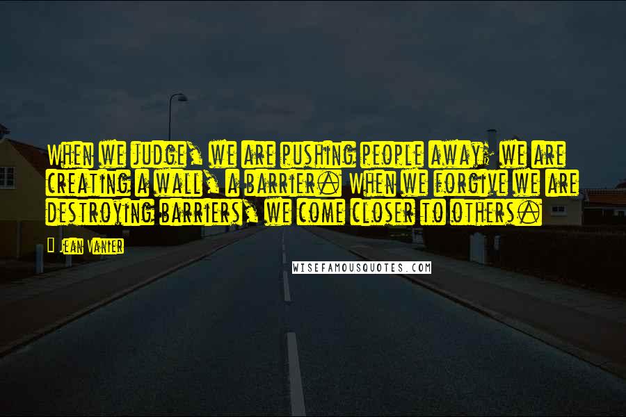 Jean Vanier Quotes: When we judge, we are pushing people away; we are creating a wall, a barrier. When we forgive we are destroying barriers, we come closer to others.