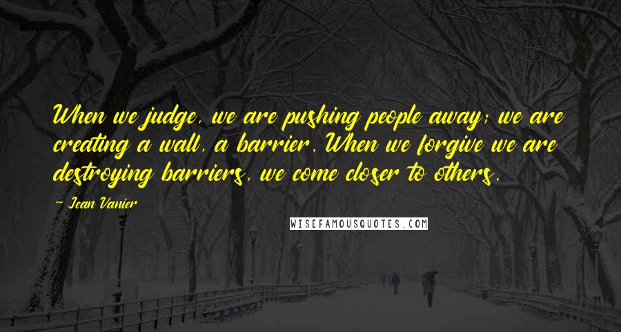 Jean Vanier Quotes: When we judge, we are pushing people away; we are creating a wall, a barrier. When we forgive we are destroying barriers, we come closer to others.