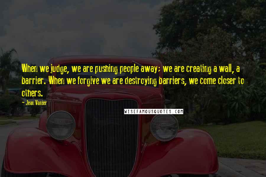 Jean Vanier Quotes: When we judge, we are pushing people away; we are creating a wall, a barrier. When we forgive we are destroying barriers, we come closer to others.