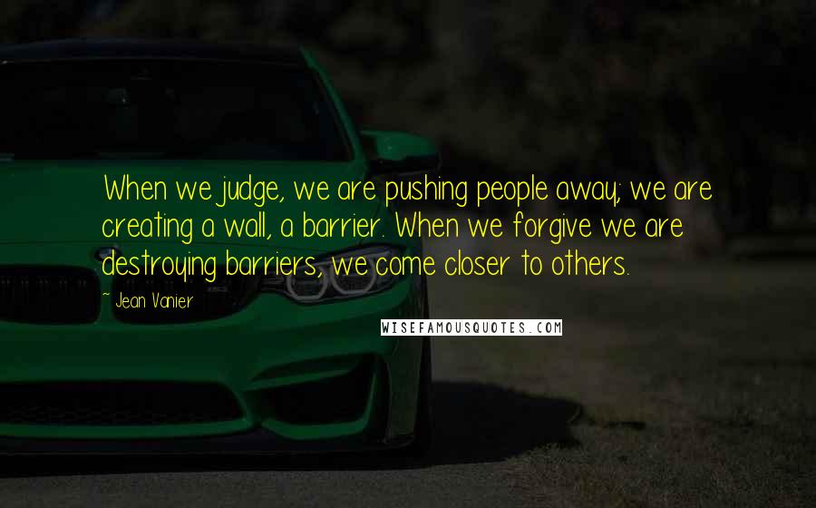 Jean Vanier Quotes: When we judge, we are pushing people away; we are creating a wall, a barrier. When we forgive we are destroying barriers, we come closer to others.