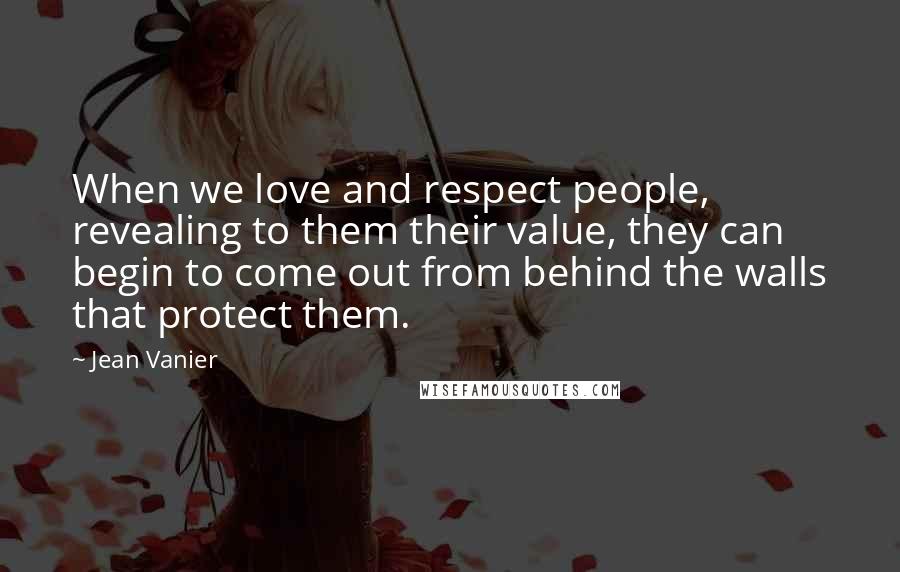Jean Vanier Quotes: When we love and respect people, revealing to them their value, they can begin to come out from behind the walls that protect them.