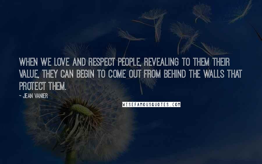 Jean Vanier Quotes: When we love and respect people, revealing to them their value, they can begin to come out from behind the walls that protect them.