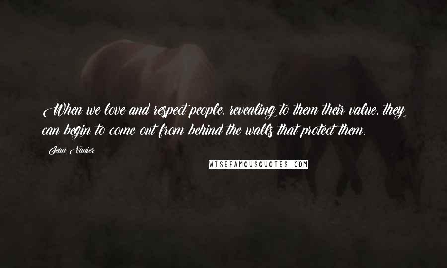 Jean Vanier Quotes: When we love and respect people, revealing to them their value, they can begin to come out from behind the walls that protect them.