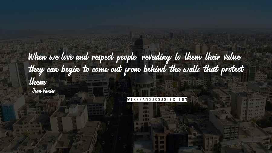 Jean Vanier Quotes: When we love and respect people, revealing to them their value, they can begin to come out from behind the walls that protect them.