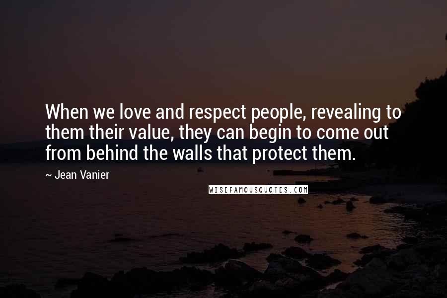 Jean Vanier Quotes: When we love and respect people, revealing to them their value, they can begin to come out from behind the walls that protect them.