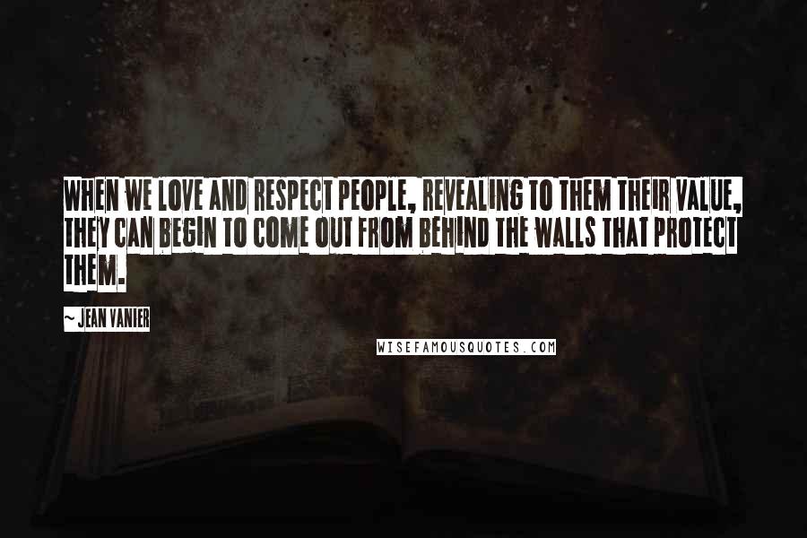 Jean Vanier Quotes: When we love and respect people, revealing to them their value, they can begin to come out from behind the walls that protect them.