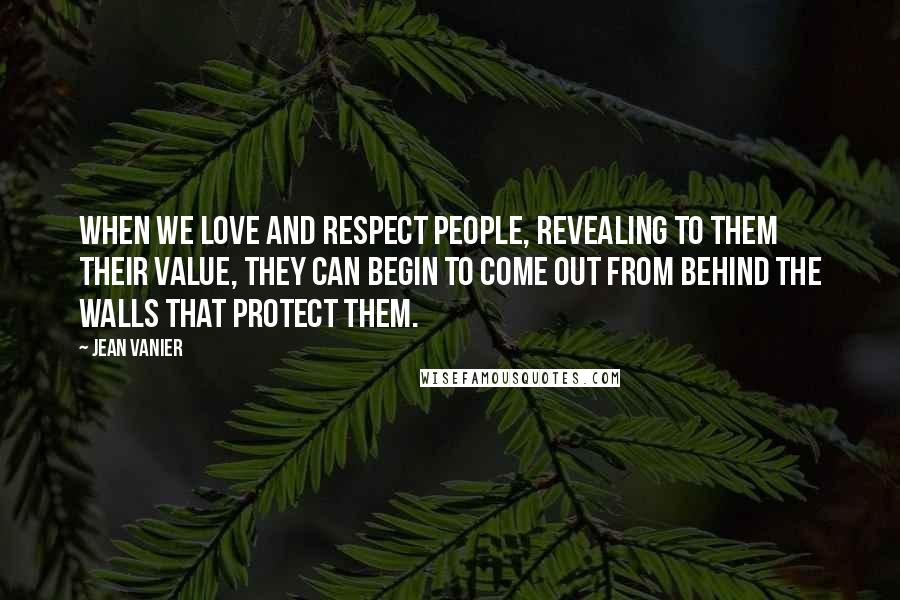 Jean Vanier Quotes: When we love and respect people, revealing to them their value, they can begin to come out from behind the walls that protect them.