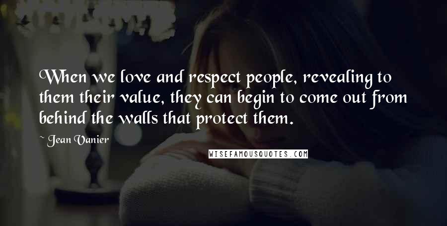 Jean Vanier Quotes: When we love and respect people, revealing to them their value, they can begin to come out from behind the walls that protect them.