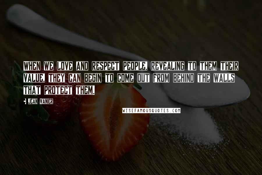Jean Vanier Quotes: When we love and respect people, revealing to them their value, they can begin to come out from behind the walls that protect them.