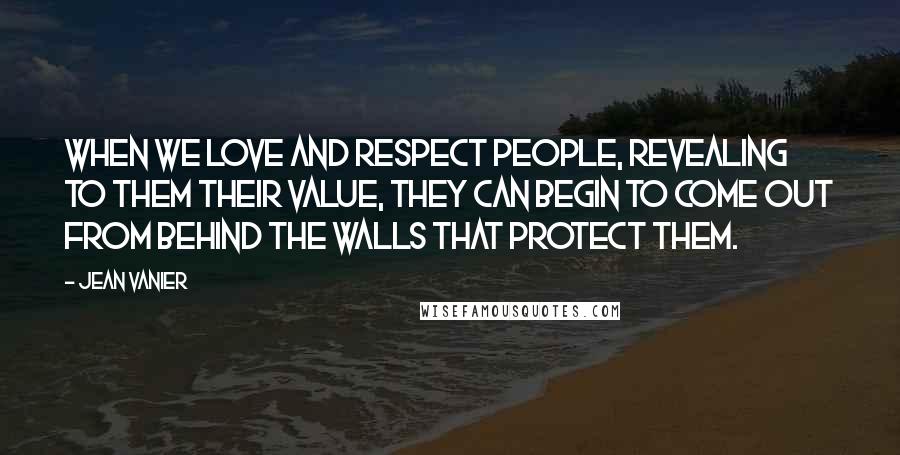 Jean Vanier Quotes: When we love and respect people, revealing to them their value, they can begin to come out from behind the walls that protect them.