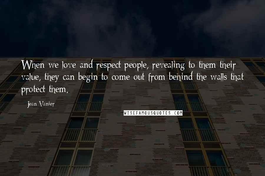 Jean Vanier Quotes: When we love and respect people, revealing to them their value, they can begin to come out from behind the walls that protect them.