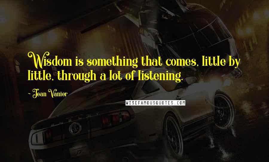 Jean Vanier Quotes: Wisdom is something that comes, little by little, through a lot of listening.
