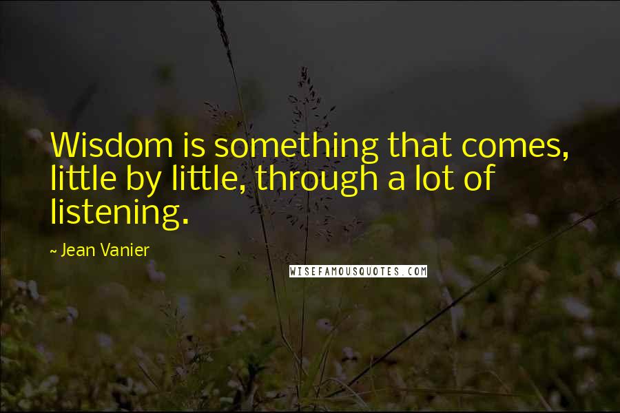 Jean Vanier Quotes: Wisdom is something that comes, little by little, through a lot of listening.