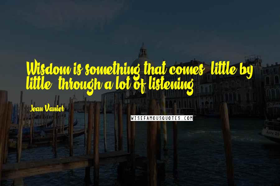 Jean Vanier Quotes: Wisdom is something that comes, little by little, through a lot of listening.