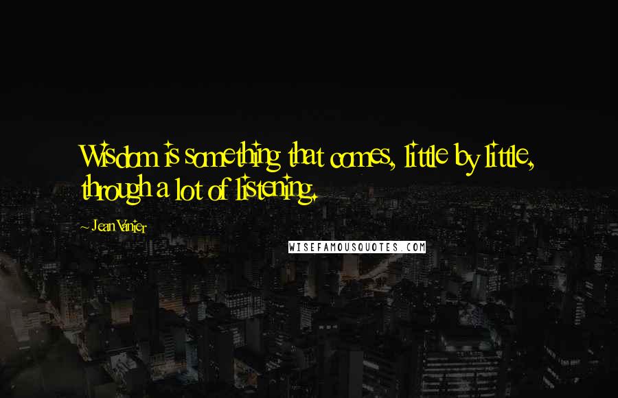 Jean Vanier Quotes: Wisdom is something that comes, little by little, through a lot of listening.