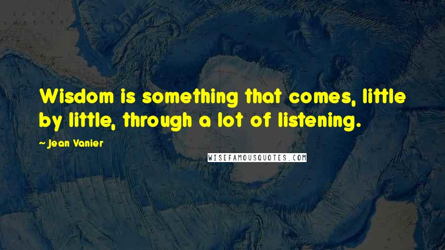 Jean Vanier Quotes: Wisdom is something that comes, little by little, through a lot of listening.