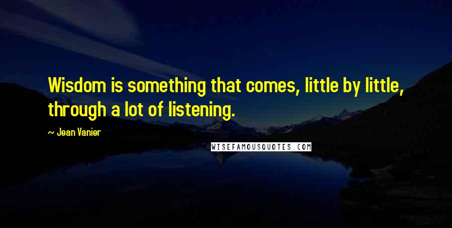 Jean Vanier Quotes: Wisdom is something that comes, little by little, through a lot of listening.