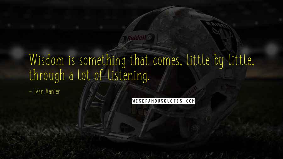 Jean Vanier Quotes: Wisdom is something that comes, little by little, through a lot of listening.
